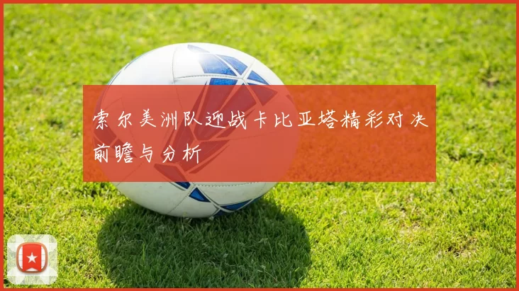 索尔美洲队迎战卡比亚塔精彩对决前瞻与分析