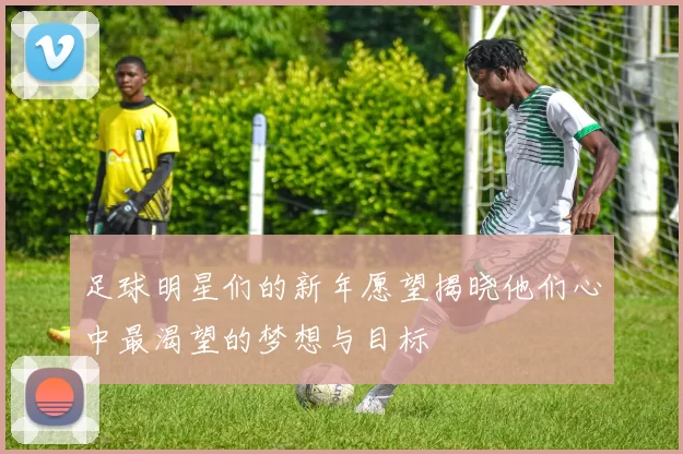 足球明星们的新年愿望揭晓他们心中最渴望的梦想与目标