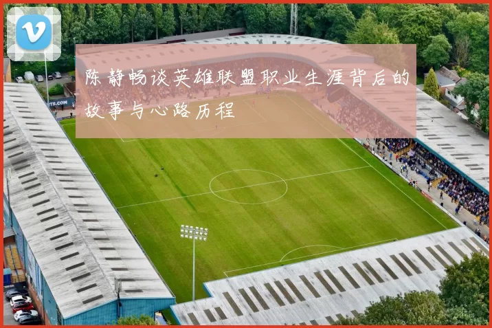 陈静畅谈英雄联盟职业生涯背后的故事与心路历程