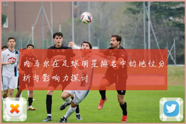 内马尔在足球明星排名中的地位分析与影响力探讨