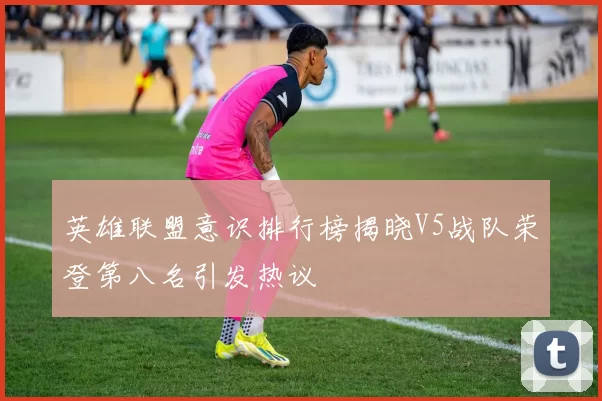 英雄联盟意识排行榜揭晓V5战队荣登第八名引发热议