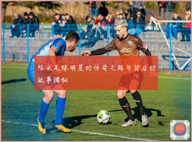 绿衣足球明星的传奇之路与背后的故事揭秘