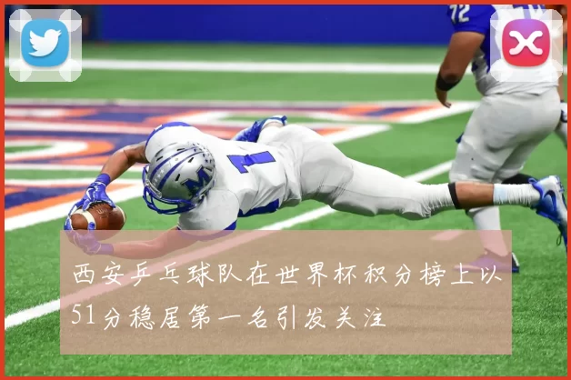 西安乒乓球队在世界杯积分榜上以51分稳居第一名引发关注