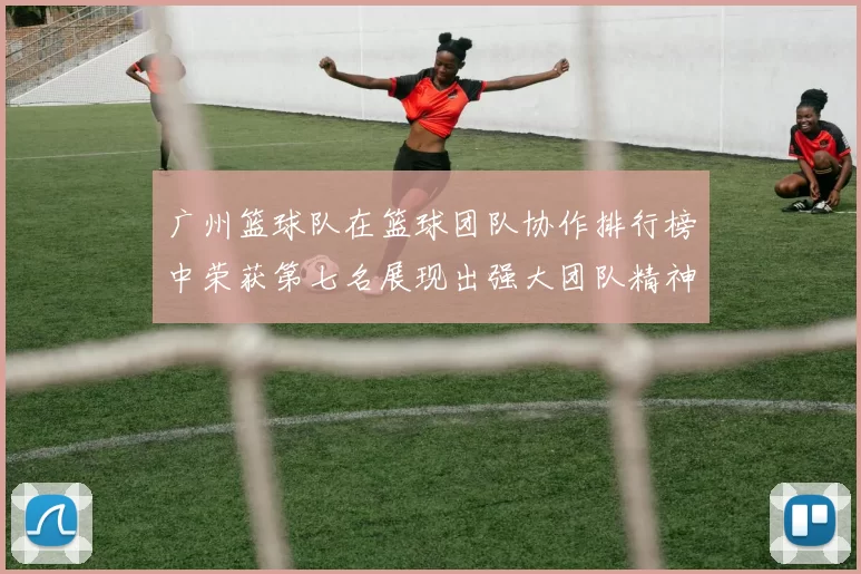 广州篮球队在篮球团队协作排行榜中荣获第七名展现出强大团队精神与默契配合