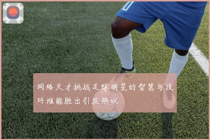 网络天才挑战足球明星的智慧与技巧谁能胜出引发热议