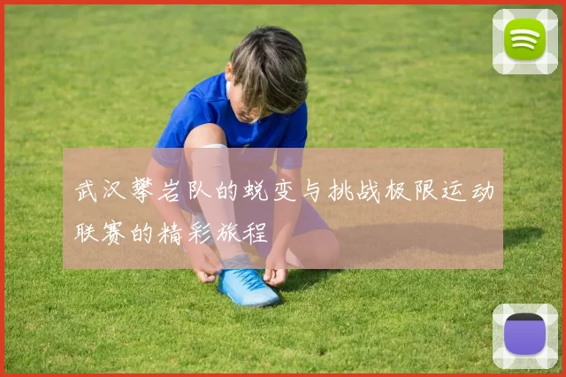 武汉攀岩队的蜕变与挑战极限运动联赛的精彩旅程