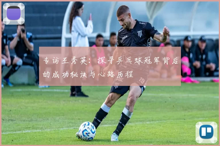 专访王秀英：探寻乒乓球冠军背后的成功秘诀与心路历程