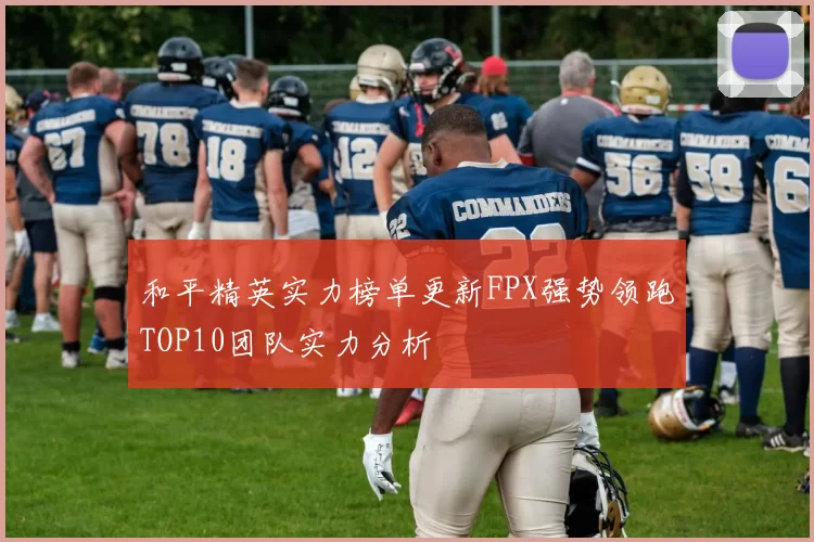 和平精英实力榜单更新FPX强势领跑TOP10团队实力分析
