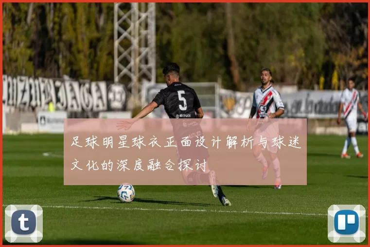 足球明星球衣正面设计解析与球迷文化的深度融合探讨