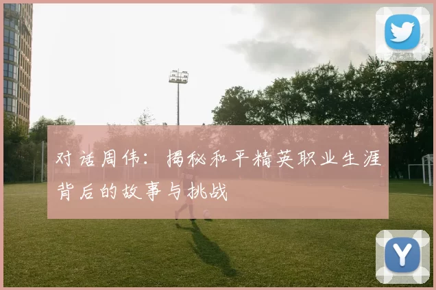 对话周伟：揭秘和平精英职业生涯背后的故事与挑战