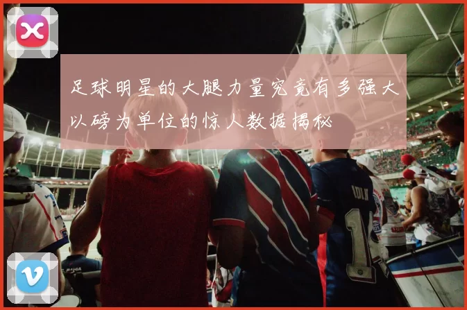 足球明星的大腿力量究竟有多强大以磅为单位的惊人数据揭秘
