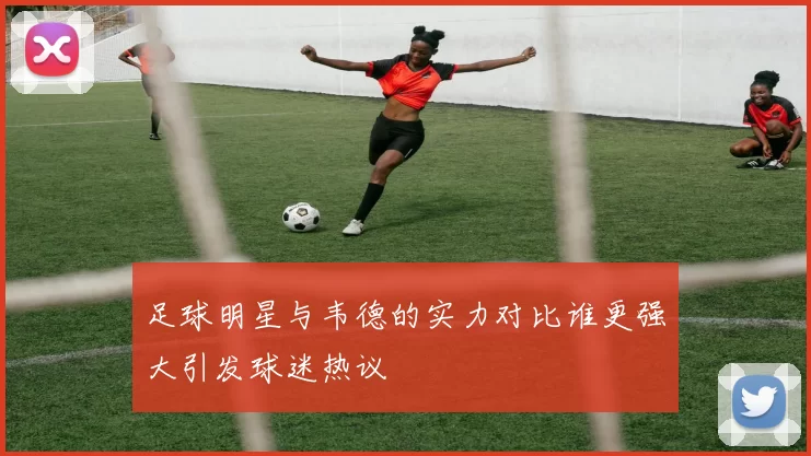 足球明星与韦德的实力对比谁更强大引发球迷热议