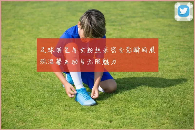 足球明星与女粉丝亲密合影瞬间展现温馨互动与无限魅力