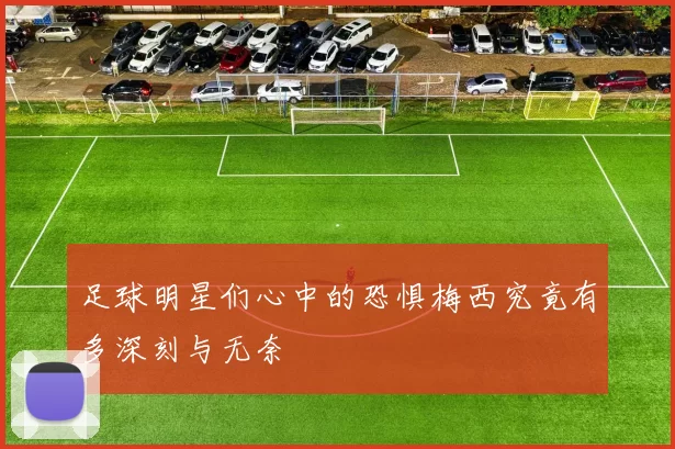 足球明星们心中的恐惧梅西究竟有多深刻与无奈