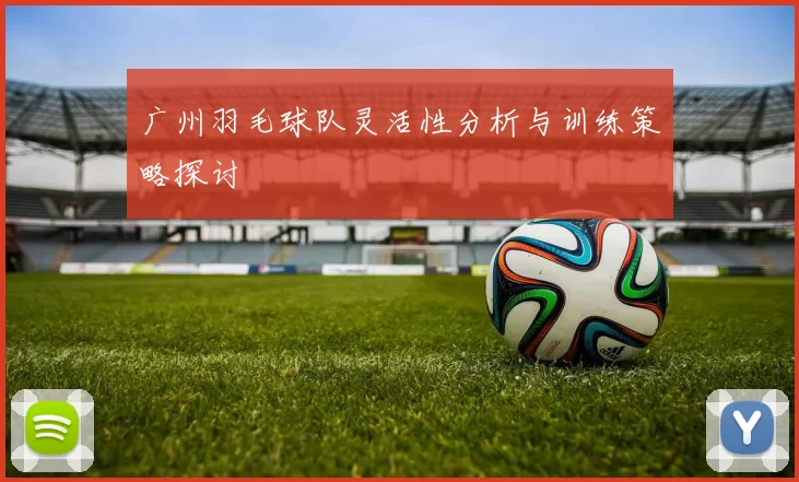 广州羽毛球队灵活性分析与训练策略探讨