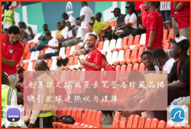 老男孩足球明星亲笔签名珍藏品揭晓引发球迷热议与追捧
