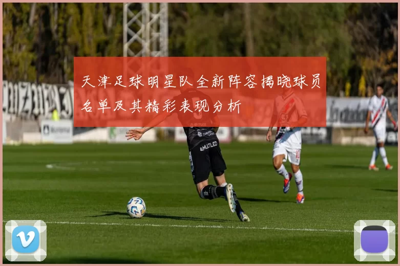天津足球明星队全新阵容揭晓球员名单及其精彩表现分析