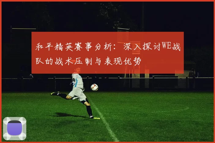 和平精英赛事分析：深入探讨WE战队的战术压制与表现优势