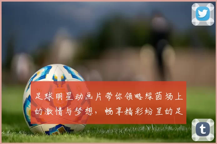 足球明星动画片带你领略绿茵场上的激情与梦想，畅享精彩纷呈的足球世界