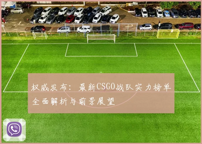 权威发布：最新CSGO战队实力榜单全面解析与前景展望