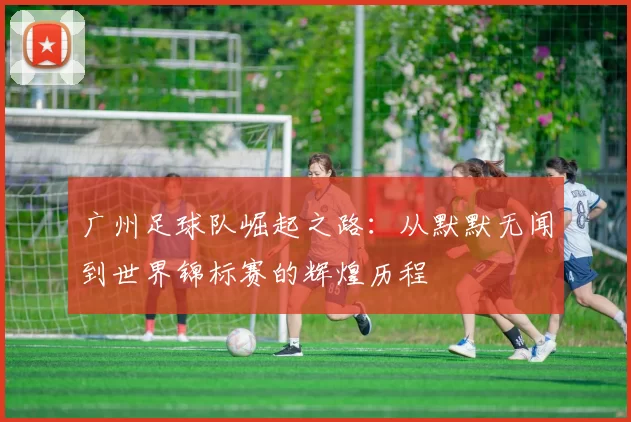 广州足球队崛起之路：从默默无闻到世界锦标赛的辉煌历程