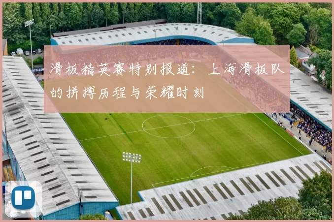 滑板精英赛特别报道：上海滑板队的拼搏历程与荣耀时刻