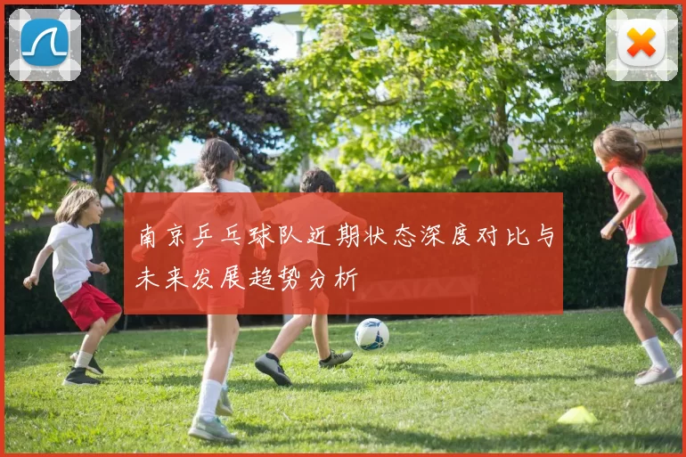 南京乒乓球队近期状态深度对比与未来发展趋势分析
