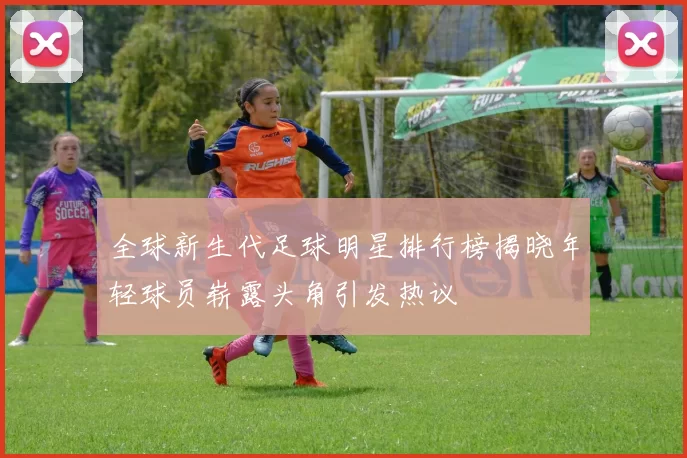 全球新生代足球明星排行榜揭晓年轻球员崭露头角引发热议