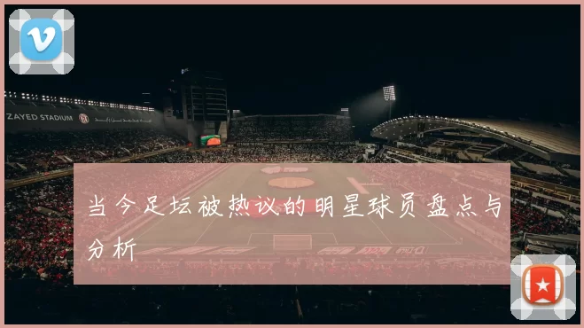 当今足坛被热议的明星球员盘点与分析