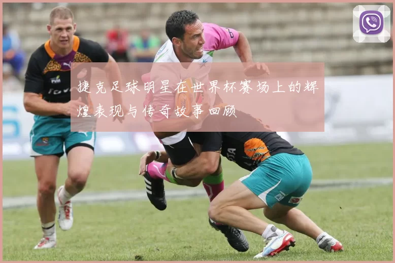 捷克足球明星在世界杯赛场上的辉煌表现与传奇故事回顾