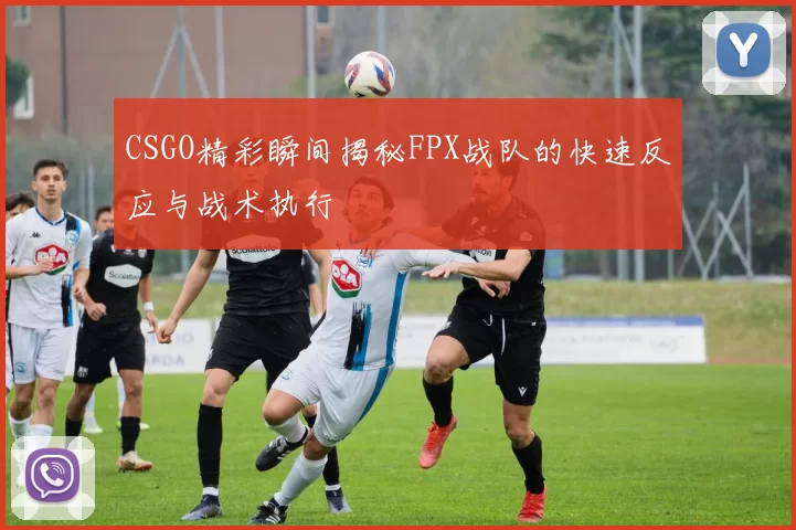 CSGO精彩瞬间揭秘FPX战队的快速反应与战术执行