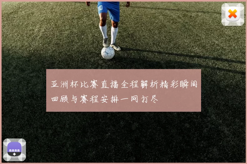亚洲杯比赛直播全程解析精彩瞬间回顾与赛程安排一网打尽