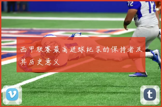 西甲联赛最高进球纪录的保持者及其历史意义