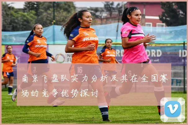 南京飞盘队实力分析及其在全国赛场的竞争优势探讨