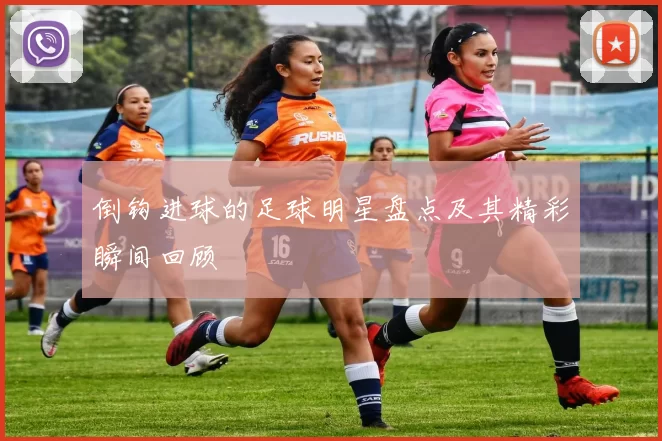倒钩进球的足球明星盘点及其精彩瞬间回顾