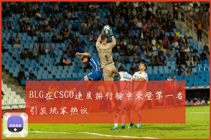 BLG在CSGO速度排行榜中荣登第一名引发玩家热议