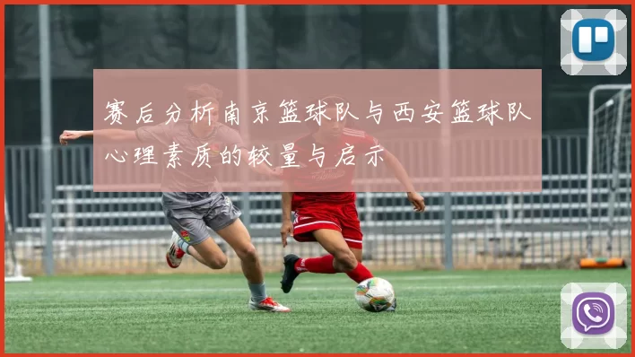 赛后分析南京篮球队与西安篮球队心理素质的较量与启示