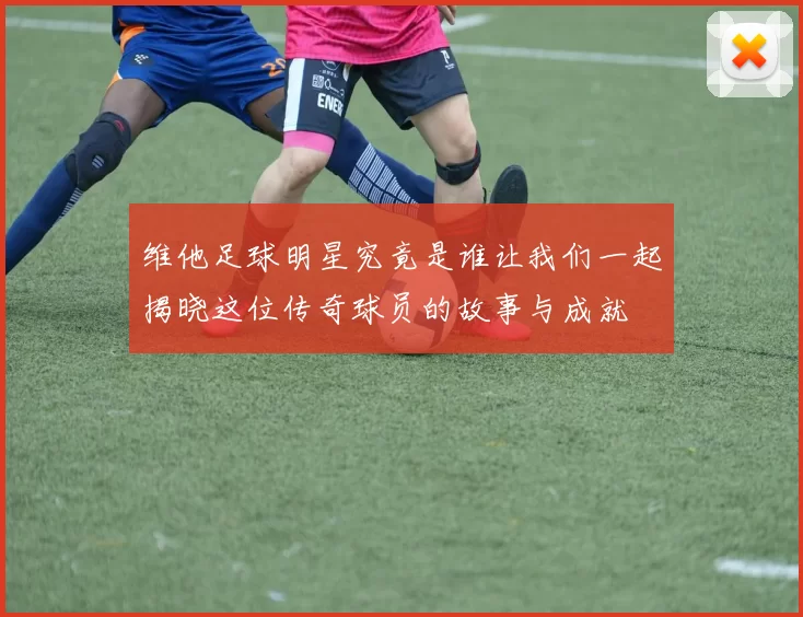 维他足球明星究竟是谁让我们一起揭晓这位传奇球员的故事与成就