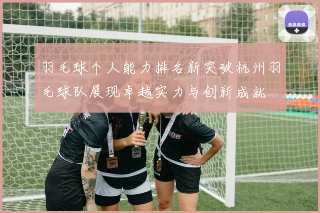 羽毛球个人能力排名新突破杭州羽毛球队展现卓越实力与创新成就