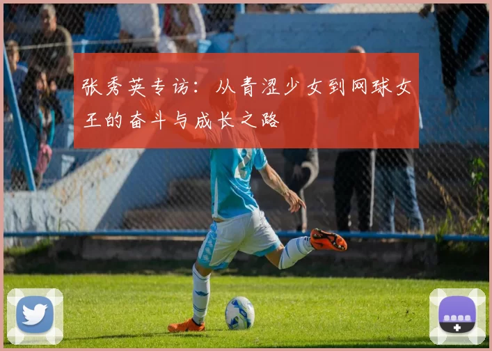 张秀英专访：从青涩少女到网球女王的奋斗与成长之路