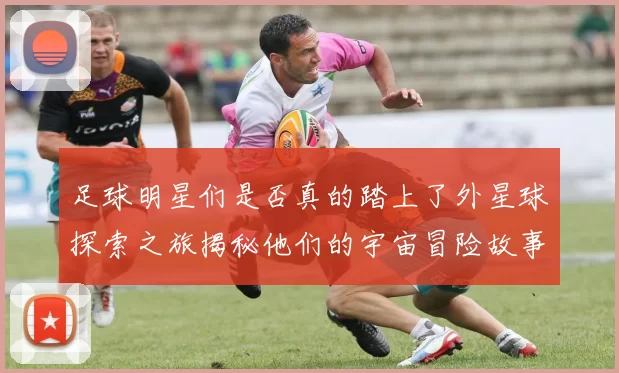 足球明星们是否真的踏上了外星球探索之旅揭秘他们的宇宙冒险故事