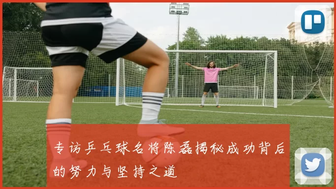 专访乒乓球名将陈磊揭秘成功背后的努力与坚持之道