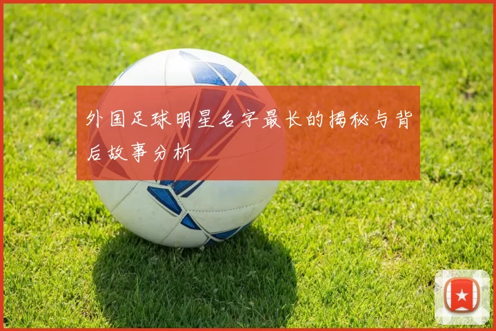 外国足球明星名字最长的揭秘与背后故事分析