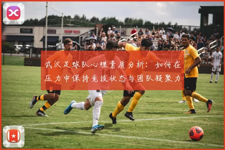 武汉足球队心理素质分析：如何在压力中保持竞技状态与团队凝聚力