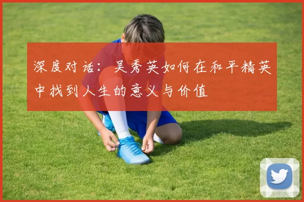 深度对话：吴秀英如何在和平精英中找到人生的意义与价值