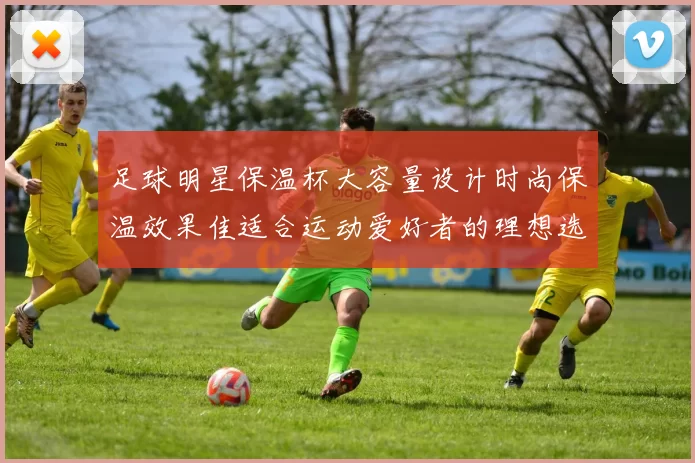 足球明星保温杯大容量设计时尚保温效果佳适合运动爱好者的理想选择