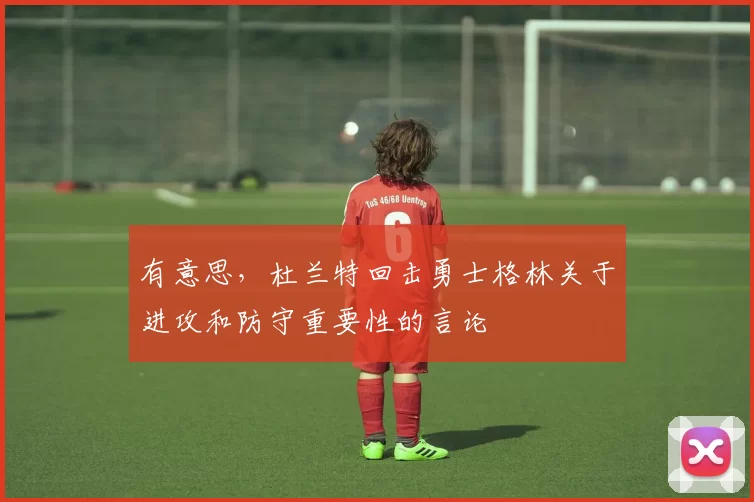 有意思，杜兰特回击勇士格林关于进攻和防守重要性的言论