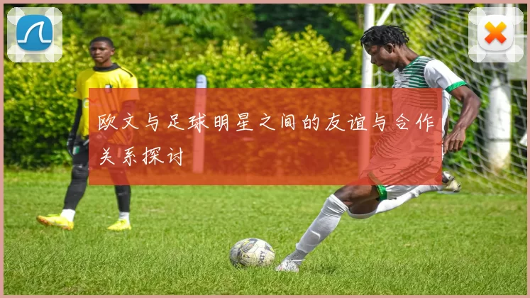 欧文与足球明星之间的友谊与合作关系探讨