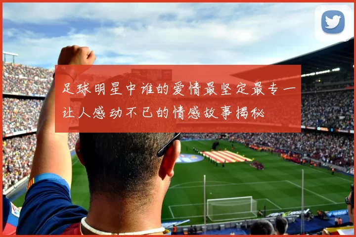 足球明星中谁的爱情最坚定最专一让人感动不已的情感故事揭秘