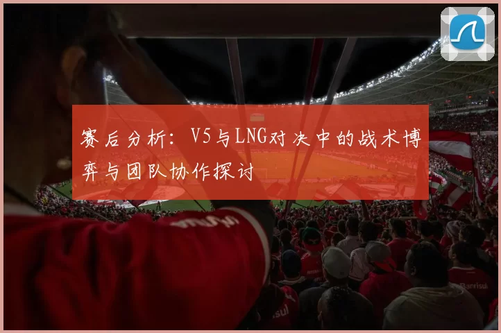 赛后分析：V5与LNG对决中的战术博弈与团队协作探讨